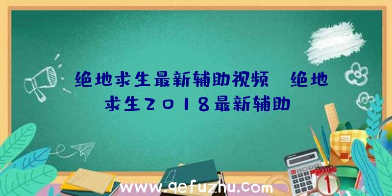 「绝地求生最新辅助视频」|绝地求生2018最新辅助